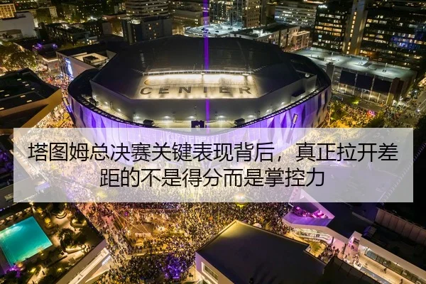 塔图姆总决赛关键表现背后，真正拉开差距的不是得分而是掌控力