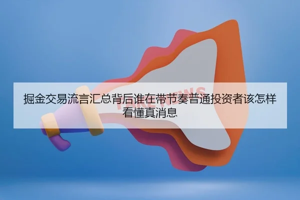 掘金交易流言汇总背后谁在带节奏普通投资者该怎样看懂真消息