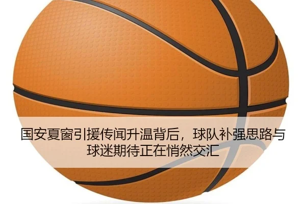 国安夏窗引援传闻升温背后，球队补强思路与球迷期待正在悄然交汇