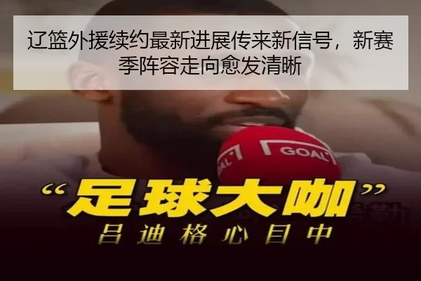 辽篮外援续约最新进展传来新信号，新赛季阵容走向愈发清晰